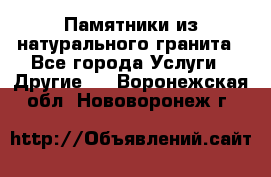 Памятники из натурального гранита - Все города Услуги » Другие   . Воронежская обл.,Нововоронеж г.